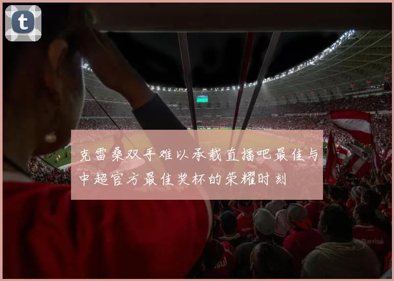 克雷桑双手难以承载直播吧最佳与中超官方最佳奖杯的荣耀时刻