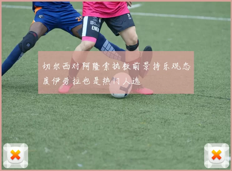 切尔西对阿隆索执教前景持乐观态度伊劳拉也是热门人选