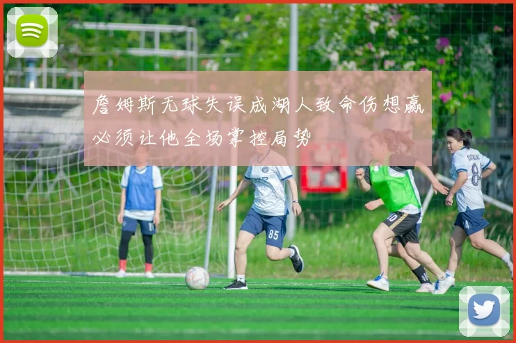 詹姆斯无球失误成湖人致命伤想赢必须让他全场掌控局势