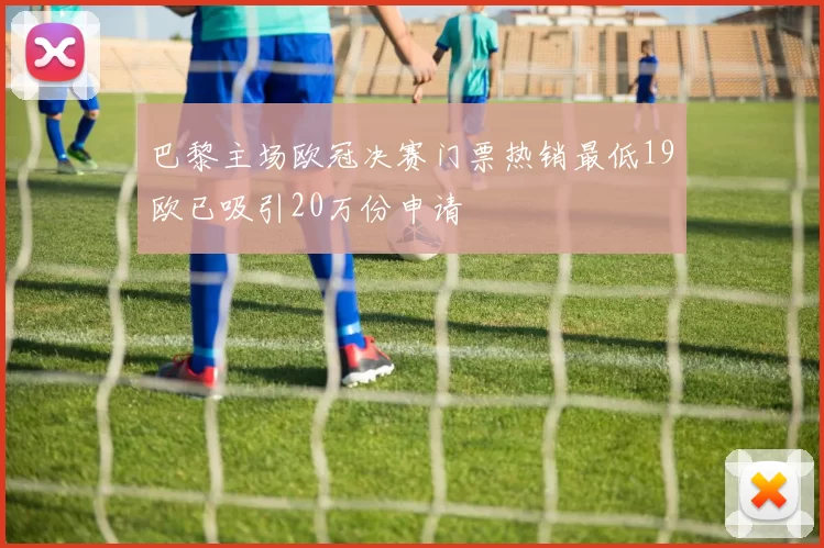 巴黎主场欧冠决赛门票热销最低19欧已吸引20万份申请