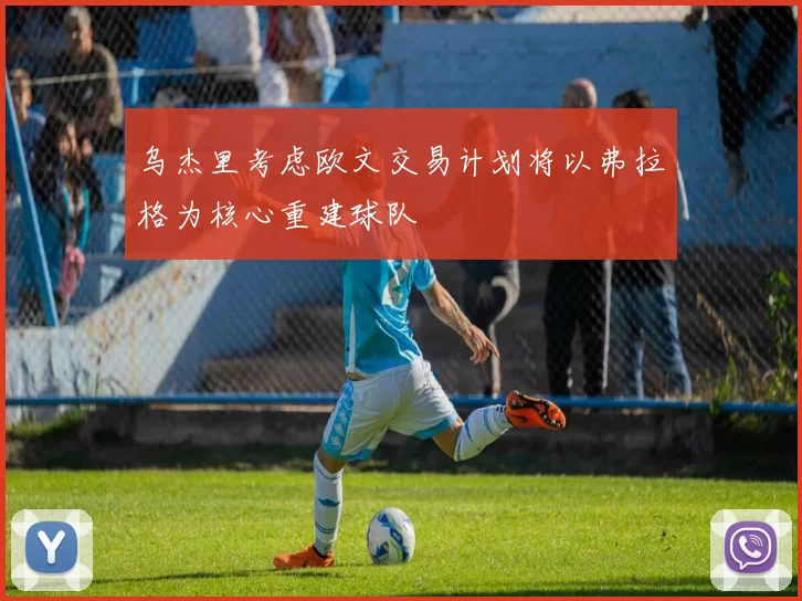 乌杰里考虑欧文交易计划将以弗拉格为核心重建球队
