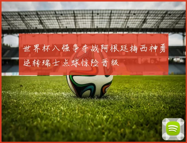世界杯八强争夺战阿根廷梅西神勇逆转瑞士点球惊险晋级