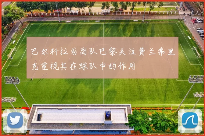 巴尔科拉或离队巴黎关注费兰弗里克重视其在球队中的作用