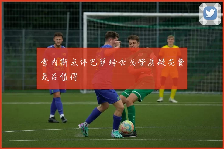 索内斯点评巴萨转会戈登质疑花费是否值得