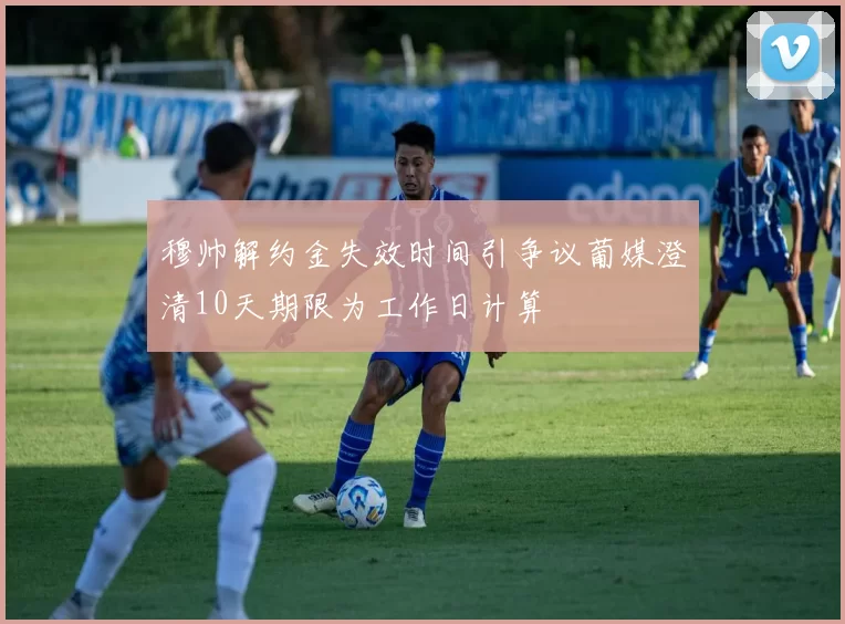 穆帅解约金失效时间引争议葡媒澄清10天期限为工作日计算