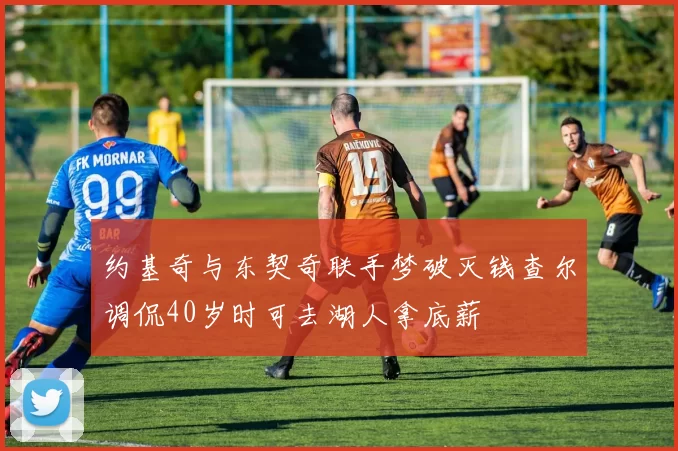 约基奇与东契奇联手梦破灭钱查尔调侃40岁时可去湖人拿底薪