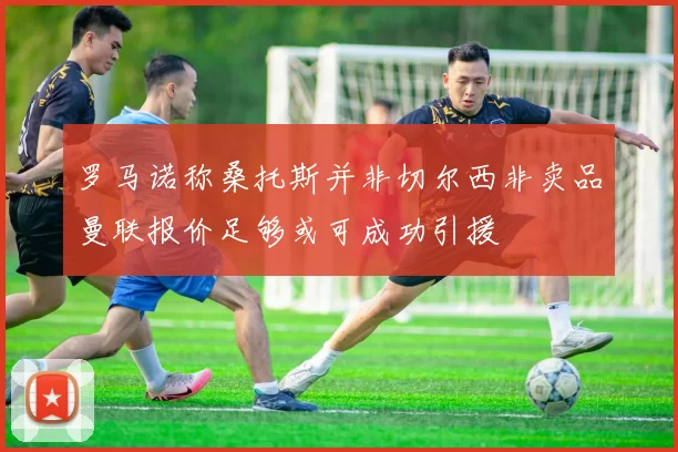 罗马诺称桑托斯并非切尔西非卖品曼联报价足够或可成功引援