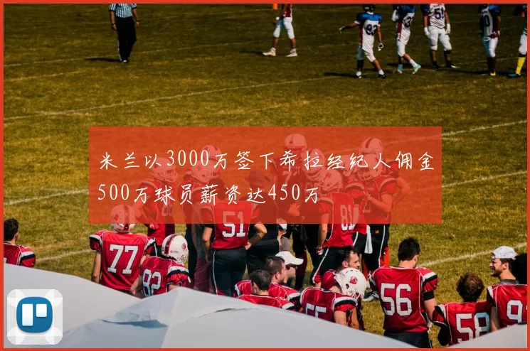 米兰以3000万签下希拉经纪人佣金500万球员薪资达450万