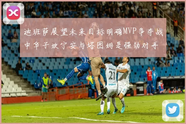 迪班萨展望未来目标明确MVP争夺战中华子坎宁安与塔图姆是强劲对手