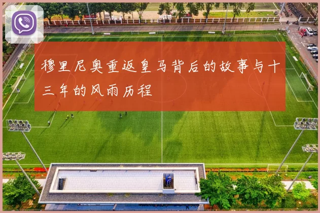 穆里尼奥重返皇马背后的故事与十三年的风雨历程