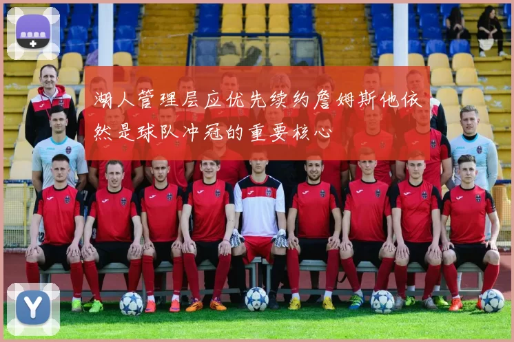 湖人管理层应优先续约詹姆斯他依然是球队冲冠的重要核心