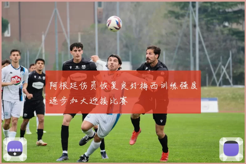 阿根廷伤员恢复良好梅西训练强度逐步加大迎接比赛