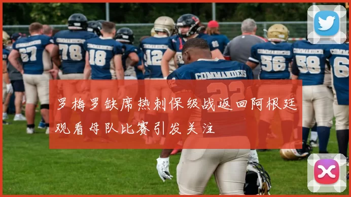 罗梅罗缺席热刺保级战返回阿根廷观看母队比赛引发关注