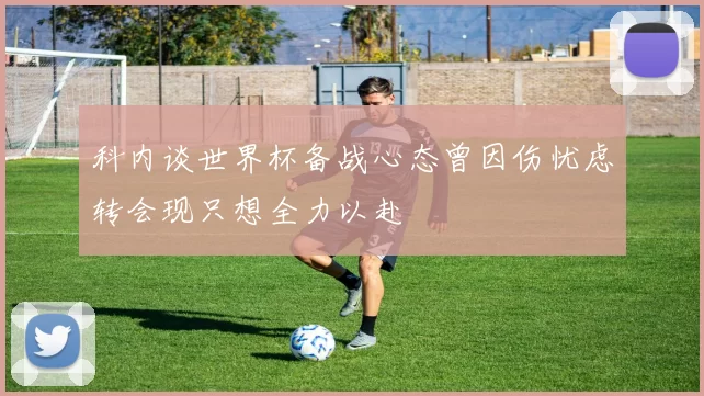 科内谈世界杯备战心态曾因伤忧虑转会现只想全力以赴