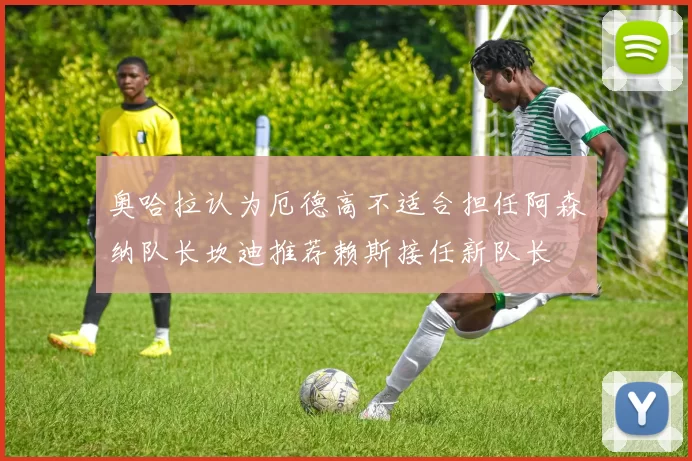 奥哈拉认为厄德高不适合担任阿森纳队长坎迪推荐赖斯接任新队长