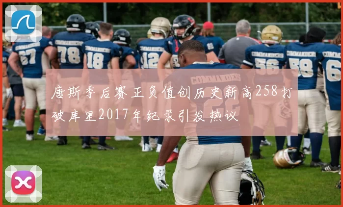 唐斯季后赛正负值创历史新高258打破库里2017年纪录引发热议
