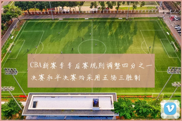CBA新赛季季后赛规则调整四分之一决赛和半决赛均采用五场三胜制