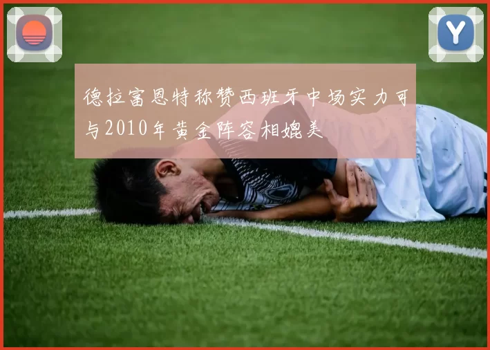 德拉富恩特称赞西班牙中场实力可与2010年黄金阵容相媲美