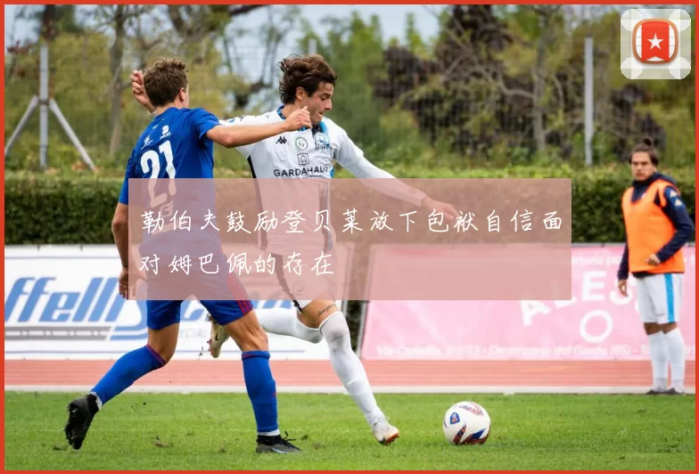 勒伯夫鼓励登贝莱放下包袱自信面对姆巴佩的存在