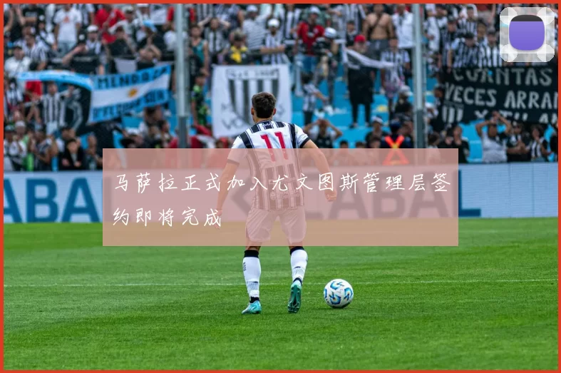 马萨拉正式加入尤文图斯管理层签约即将完成