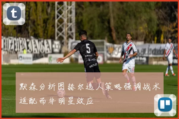默森分析图赫尔选人策略强调战术适配而非明星效应