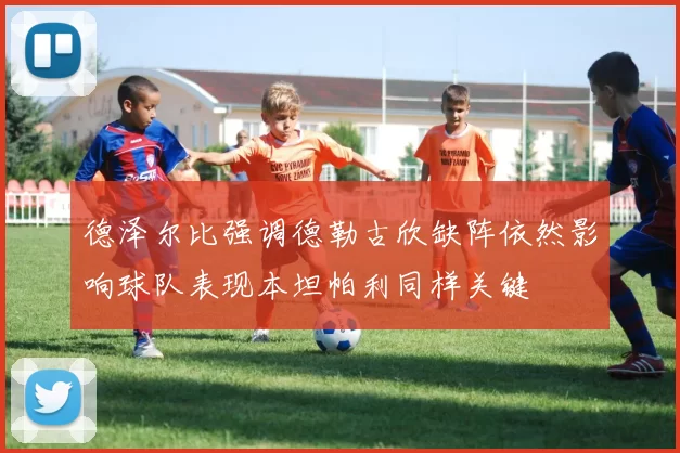 德泽尔比强调德勒古欣缺阵依然影响球队表现本坦帕利同样关键