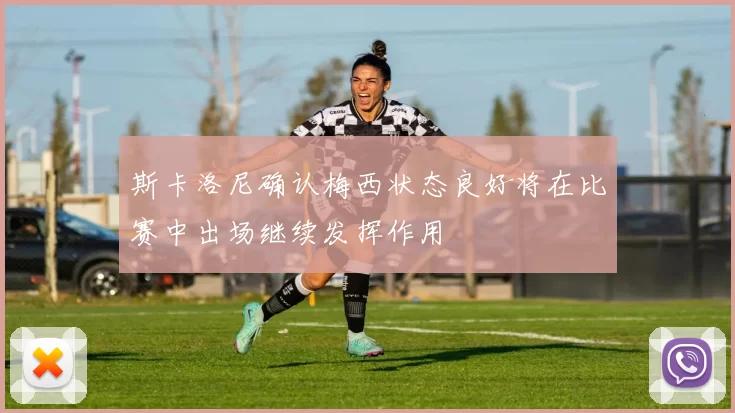 斯卡洛尼确认梅西状态良好将在比赛中出场继续发挥作用