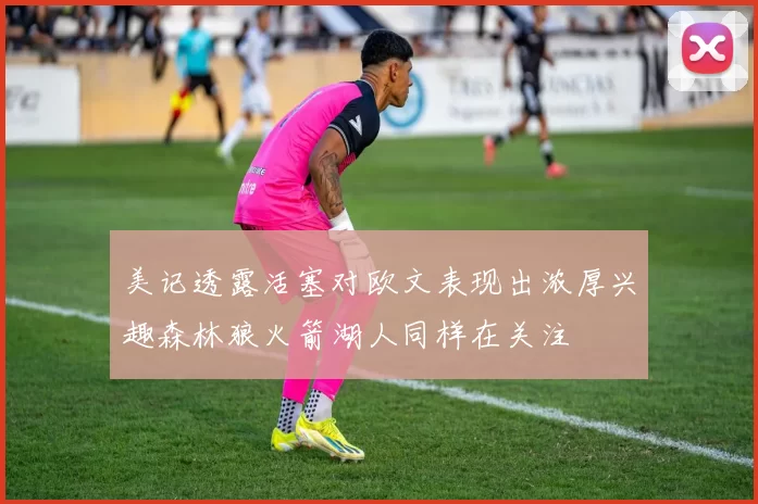 美记透露活塞对欧文表现出浓厚兴趣森林狼火箭湖人同样在关注